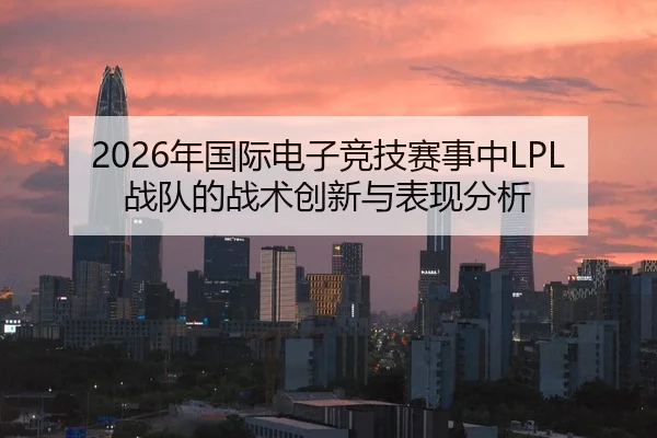 2026年国际电子竞技赛事中LPL战队的战术创新与表现分析