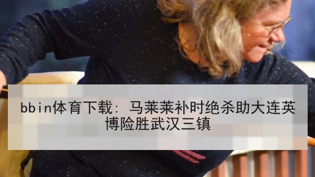bbin体育下载: 马莱莱补时绝杀助大连英博险胜武汉三镇