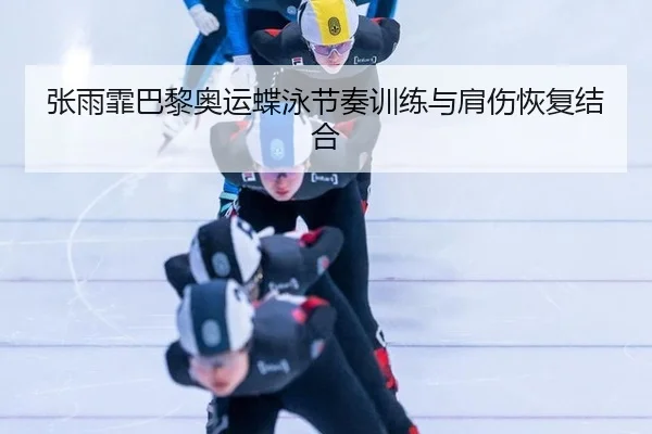 张雨霏巴黎奥运蝶泳节奏训练与肩伤恢复结合