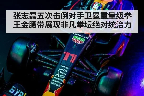 张志磊五次击倒对手卫冕重量级拳王金腰带展现非凡拳坛绝对统治力