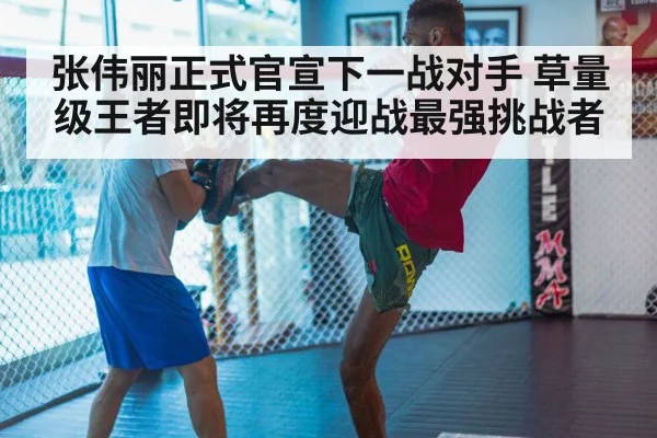 张伟丽正式官宣下一战对手 草量级王者即将再度迎战最强挑战者