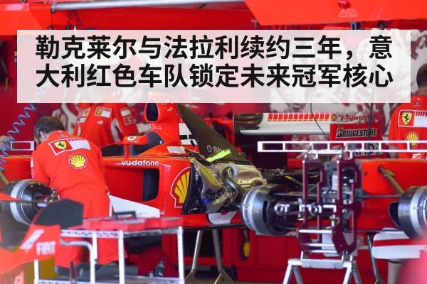 勒克莱尔与法拉利续约三年，意大利红色车队锁定未来冠军核心