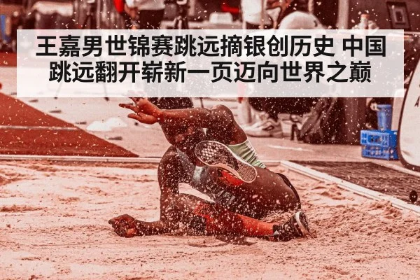 王嘉男世锦赛跳远摘银创历史 中国跳远翻开崭新一页迈向世界之巅