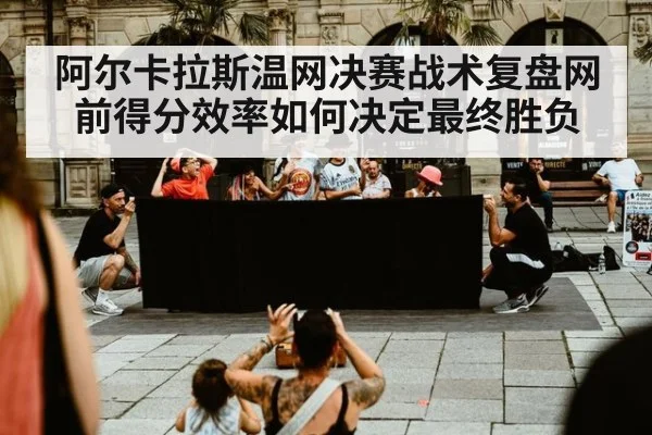 阿尔卡拉斯温网决赛战术复盘网前得分效率如何决定最终胜负