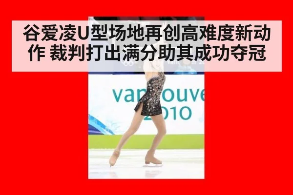 谷爱凌U型场地再创高难度新动作 裁判打出满分助其成功夺冠