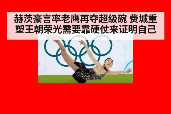 赫茨豪言率老鹰再夺超级碗 费城重塑王朝荣光需要靠硬仗来证明自己